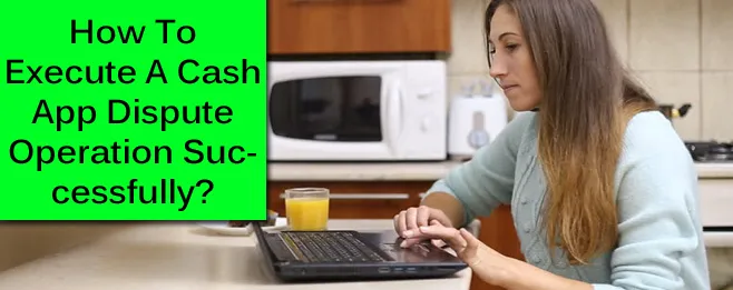 How To Execute A Cash App Dispute Operation Successfully? How To Execute A Cash App Dispute Operation Successfully?